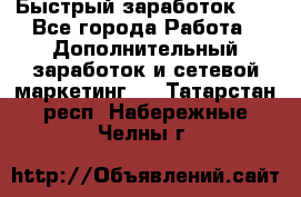 !!!Быстрый заработок!!! - Все города Работа » Дополнительный заработок и сетевой маркетинг   . Татарстан респ.,Набережные Челны г.